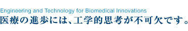 Engineering and Technology for Biomedical Innovations　医療の進歩には、工学的思考が不可欠です。