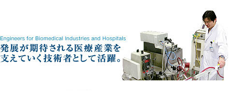 Engineers for Biomedical Industries and Hospitals　発展が期待される医療産業を支えていく技術者として活躍。